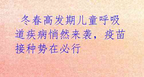  冬春高发期儿童呼吸道疾病悄然来袭，疫苗接种势在必行 