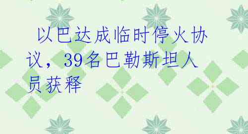  以巴达成临时停火协议，39名巴勒斯坦人员获释 