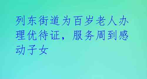 列东街道为百岁老人办理优待证,服务周到感动子女