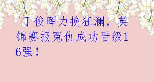 丁俊晖力挽狂澜,英锦赛报冤仇成功晋级16强!