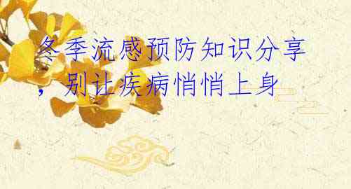 冬季流感预防知识分享,别让疾病悄悄上身