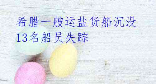 希腊一艘运盐货船沉没 13名船员失踪