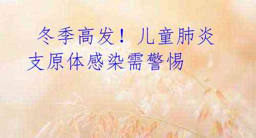冬季高发!儿童肺炎支原体感染需警惕