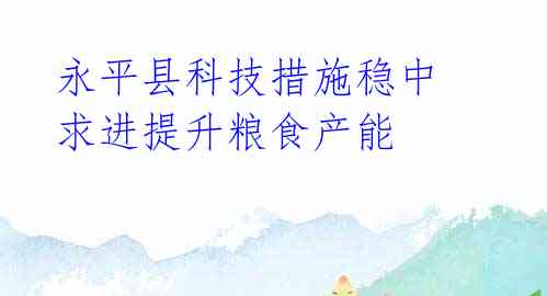 永平县科技措施稳中求进提升粮食产能