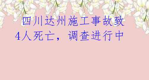 四川达州施工事故致4人死亡,调查进行中