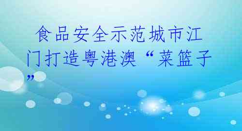 食品安全示范城市江门打造粤港澳“菜篮子”