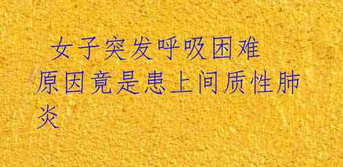  女子突发呼吸困难 原因竟是患上间质性肺炎