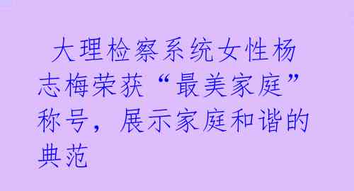  大理检察系统女性杨志梅荣获“最美家庭”称号，展示家庭和谐的典范