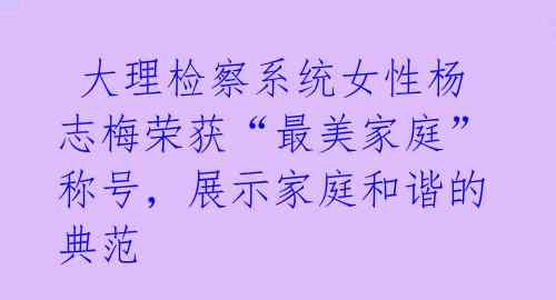  大理检察系统女性杨志梅荣获“最美家庭”称号，展示家庭和谐的典范 