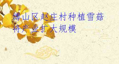  博山区赵庄村种植雪菇 将产业扩大规模