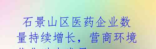  石景山区医药企业数量持续增长，营商环境优化助力发展