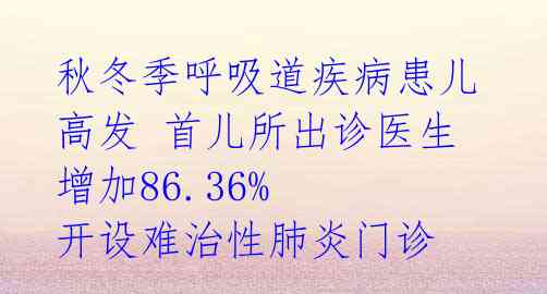 秋冬季呼吸道疾病患儿高发 首儿所出诊医生增加86.36% 开设难治性肺炎门诊 