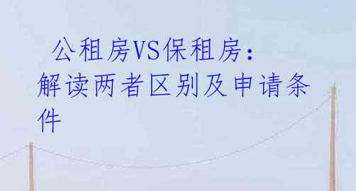 公租房VS保租房：解读两者区别及申请条件