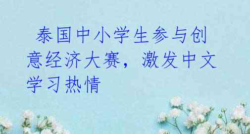  泰国中小学生参与创意经济大赛，激发中文学习热情