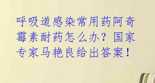 呼吸道感染常用药阿奇霉素耐药怎么办？国家专家马艳良给出答案！ 