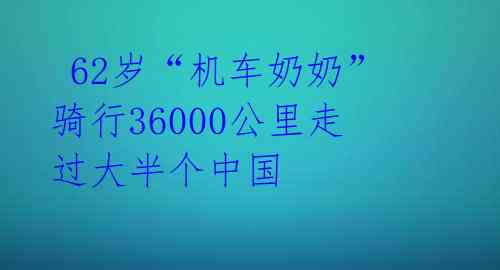  62岁“机车奶奶”骑行36000公里走过大半个中国 