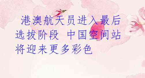 港澳航天员进入最后选拔阶段 中国空间站将迎来更多彩色