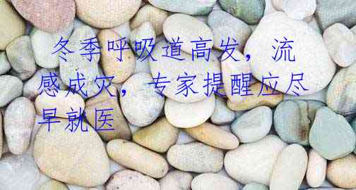 冬季呼吸道高发,流感成灾,专家提醒应尽早就医