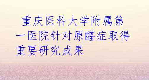重庆医科大学附属第一医院针对原醛症取得重要研究成果