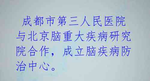 成都市第三人民医院与北京脑重大疾病研究院合作,成立脑疾病防治中心。