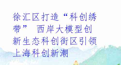 徐汇区打造“科创绣带” 西岸大模型创新生态科创街区引领上海科创新潮