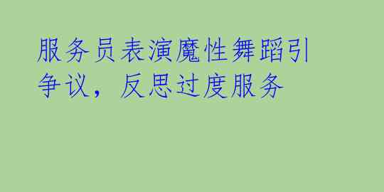 服务员表演魔性舞蹈引争议，反思过度服务 