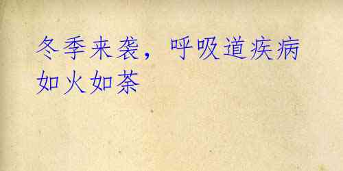 冬季来袭,呼吸道疾病如火如荼