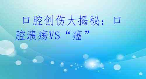  口腔创伤大揭秘：口腔溃疡VS“癌” 