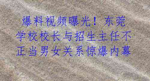 爆料视频曝光!东莞学校校长与招生主任不正当男女关系惊爆内幕