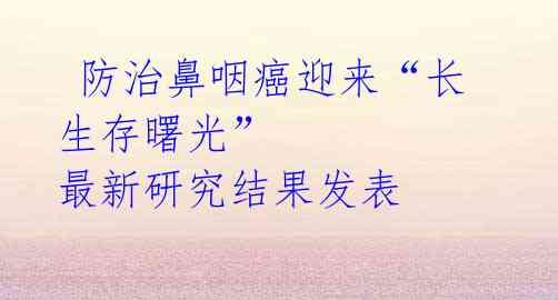 防治鼻咽癌迎来“长生存曙光” 最新研究结果发表