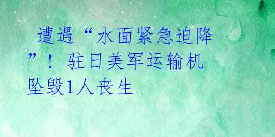 遭遇“水面紧急迫降”! 驻日美军运输机坠毁1人丧生