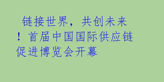  链接世界，共创未来！首届中国国际供应链促进博览会开幕 