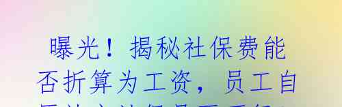 曝光!揭秘社保费能否折算为工资,员工自愿放弃社保是否可行?