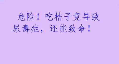 危险!吃桔子竟导致尿毒症,还能致命!