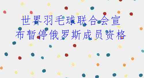  世界羽毛球联合会宣布暂停俄罗斯成员资格