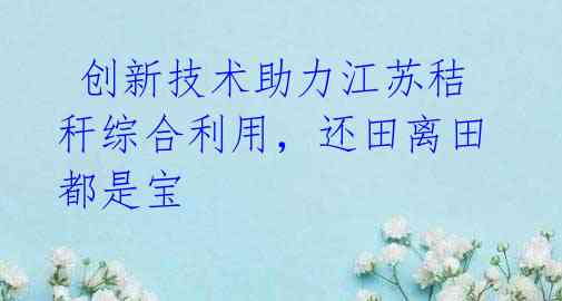 创新技术助力江苏秸秆综合利用,还田离田都是宝