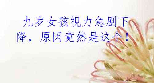 九岁女孩视力急剧下降,原因竟然是这个!