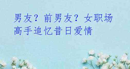 男友?前男友?女职场高手追忆昔日爱情