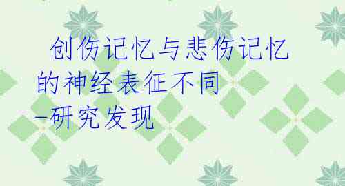 创伤记忆与悲伤记忆的神经表征不同 -研究发现