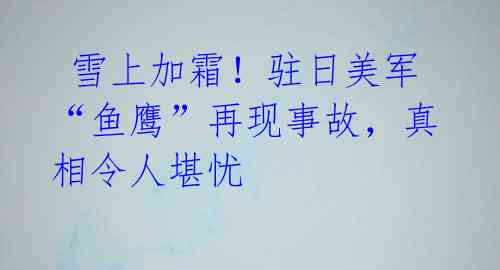 雪上加霜!驻日美军“鱼鹰”再现事故,真相令人堪忧
