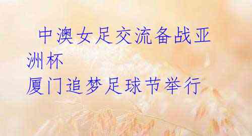 中澳女足交流备战亚洲杯 厦门追梦足球节举行