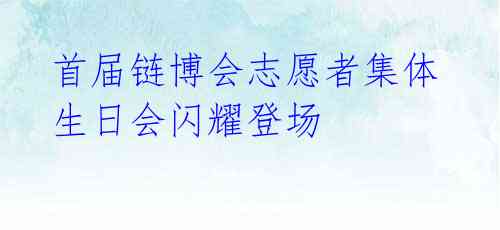 首届链博会志愿者集体生日会闪耀登场