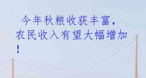 今年秋粮收获丰富,农民收入有望大幅增加!