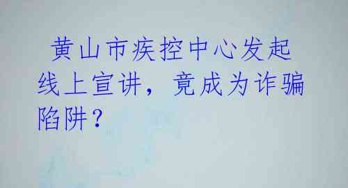 黄山市疾控中心发起线上宣讲,竟成为诈骗陷阱?
