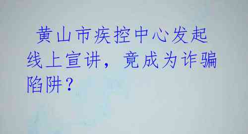  黄山市疾控中心发起线上宣讲，竟成为诈骗陷阱？ 