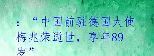 :“中国前驻德国大使梅兆荣逝世,享年89岁”