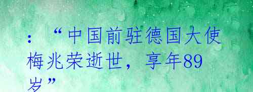 ：“中国前驻德国大使梅兆荣逝世，享年89岁” 