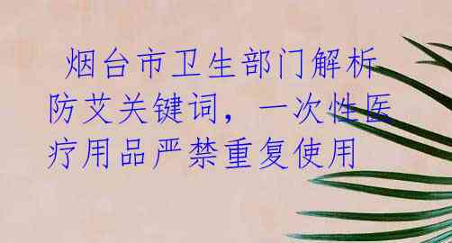 烟台市卫生部门解析防艾关键词,一次性医疗用品严禁重复使用