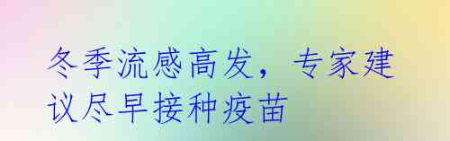 冬季流感高发,专家建议尽早接种疫苗