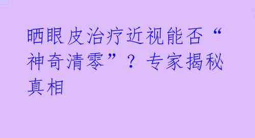 晒眼皮治疗近视能否“神奇清零”？专家揭秘真相 